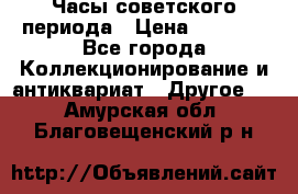 Часы советского периода › Цена ­ 3 999 - Все города Коллекционирование и антиквариат » Другое   . Амурская обл.,Благовещенский р-н